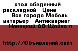 стол обеденный раскладной › Цена ­ 10 000 - Все города Мебель, интерьер » Антиквариат   . Ненецкий АО,Шойна п.